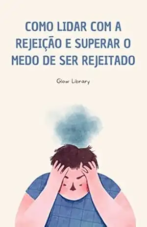 Como lidar com a rejeição e superar o medo de ser rejeitado - Glow Library