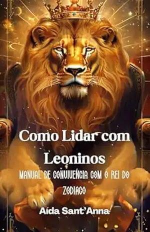 Como Lidar com Leoninos: Um Guia Sarcástico para Sobreviver e Prosperar ao Lado do Rei do Zodíaco - Selene Marie Erelim Díaz