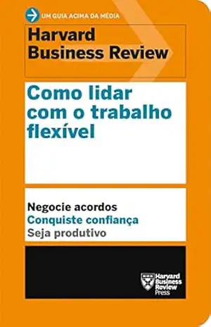Como lidar com o trabalho flexível (Um guia acima da média – HBR) – Harvard Business Review