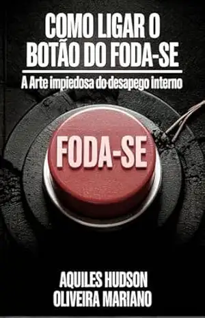 Como ligar o botão do foda–se: A Arte impiedosa do desapego interno – Aquiles Hudson  Oliveira Mariano