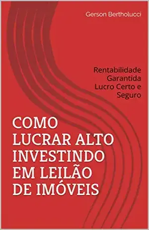COMO LUCRAR ALTO INVESTINDO EM LEILÃO DE IMÓVEIS: Rentabilidade Garantida Lucro Certo e Seguro - Gerson Bertholucci