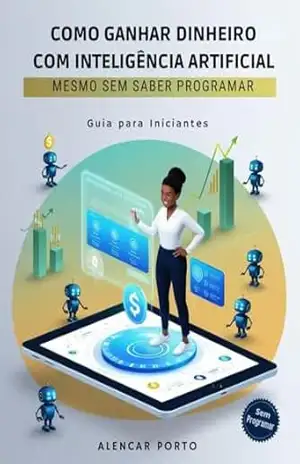 COMO LUCRAR COM IA MESMO SEM SABER PROGRAMAR: Um guia prático para iniciantes transformarem conhecimento em renda usando IA – Alencar Porto
