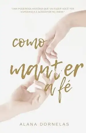 Como Manter a Fé: Uma História de Amor, Perda e Recomeço – Alana Dornelas