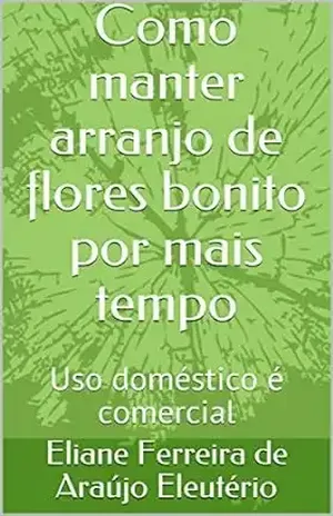Como manter arranjo de flores bonito por mais tempo: Uso doméstico é comercial – Eliane Ferreira de Araújo Eleutério