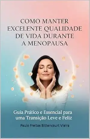 COMO MANTER EXCELENTE QUALIDADE DE VIDA DURANTE A MENOPAUSA: Guia Prático e Essencial para uma Transição Leve e Feliz – Paulo Freitas Bittencourt Vieira