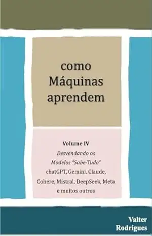 como Máquinas aprendem: Volume IV, Desvendando os Modelos “ Sabe Tudo “ – chatGPT, Gemini, Claude, Cohere, DeepSeek , Meta e muitos outros – Valter Rodrigues