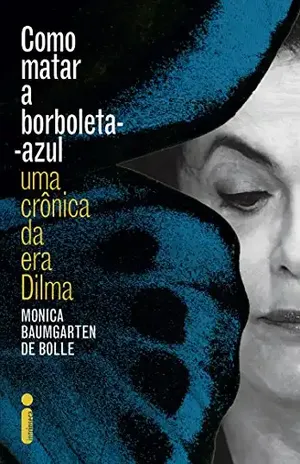 Como matar a borboleta–azul: Uma crônica da era Dilma - Monica Baumgarten de Bolle
