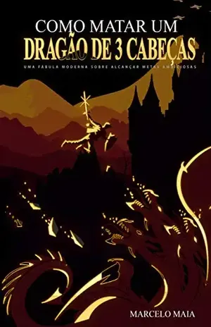 Como Matar Um Dragão De 3 Cabeças: Uma Fábula Moderna Sobre Alcançar Metas Ambiciosas – Marcelo Maia