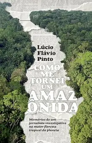 Como me tornei um Amazônida: Memórias de um jornalista investigativo na fronteira da maior floresta tropical do planeta – Lucio Flavio  Pinto