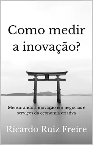 Como medir a inovação?: Mensurando a inovação em negócios e serviços da economia criativa - Ricardo Ruiz Freire