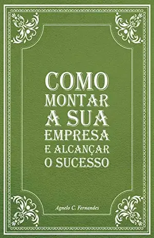 Como montar a sua empresa e alcançar o sucesso - Agnelo C. Fernandes