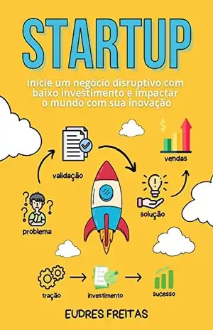 Como Montar Uma Startup de Sucesso: Inicie um negócio disruptivo com baixo investimento e impactar o mundo com sua inovação - Eudres Freitas