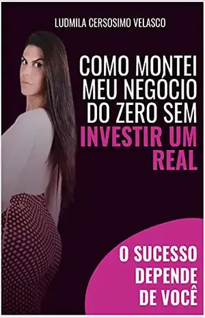 Como montei meu negócio do zero sem investir um real: O sucesso depende de você! - Ludmila Cersosimo  Velasco