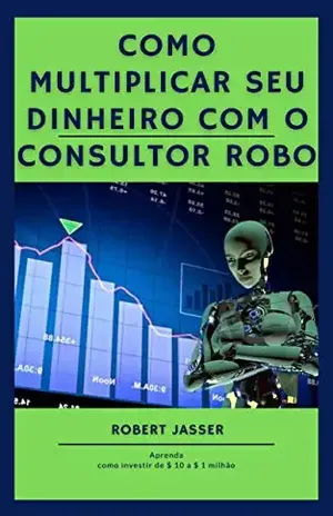 Como multiplicar seu dinheiro com o consultor Robo: Aprenda como investir de $ 10 a $ 1 milhão - Robert Jasser