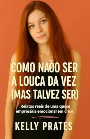 Como Não Ser a Louca da Vez (Mas Talvez Ser): Relatos reais de uma quase empresária emocional em crise – Kelly Prates