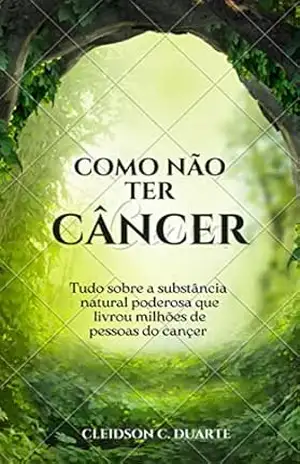 COMO NÃO TER CÂNCER: Tudo sobre a substância natural poderosa que livrou milhões de pessoas do câncer – CLEIDSON  C. DUARTE
