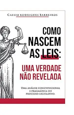 Como nascem as leis: uma verdade não revelada: Uma análise constitucional e pragmática do processo legislativo – Cassio Rodrigues Barreiros