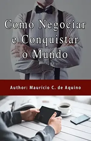 Como Negociar e Conquistar o Mundo: Técnicas de Negociação - Maurício C. de Aquino