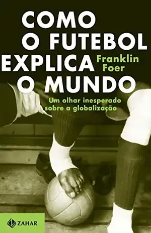 Como o futebol explica o mundo: Um olhar inesperado sobre a globalização - Franklin Foer