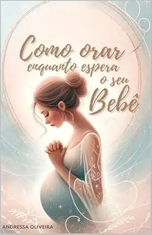 Como Orar Enquanto Espera o Seu Bebê: Um estudo devocional para as 40 semanas de gestação - Andressa  Oliveira