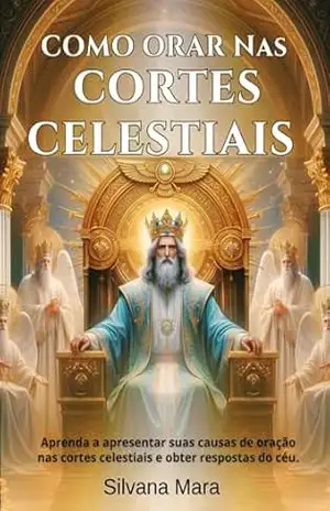 COMO ORAR NAS CORTES CELESTIAIS: Aprenda a apresentar suas causas de oração nas cortes celestiais e obter respostas do céu. (VIDA DE ORAÇÃO) - Prof Silvana Mara Silva