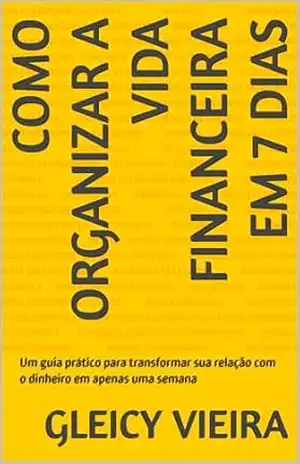 COMO ORGANIZAR A VIDA FINANCEIRA EM 7 DIAS: Um guia prático para transformar sua relação com o dinheiro em apenas uma semana – GLEICY VIEIRA