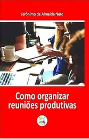 Como organizar reuniões produtivas - Jerônimo  de Almeida Neto