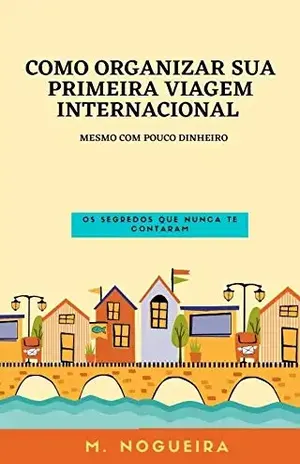 Como organizar sua primeira viagem internacional – mesmo com pouco dinheiro: Os segredos que nunca te contaram - M.  Nogueira