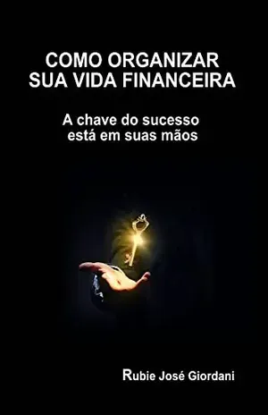 Como organizar sua vida financeira: A chave do sucesso está em suas mãos - Rubie José Giordani