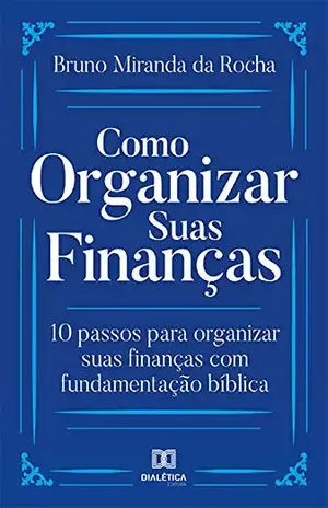 Como organizar suas finanças: 10 passos para organizar suas finanças com fundamentação bíblica - Bruno Miranda da Rocha
