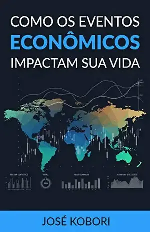Como os Eventos Econômicos Impactam a sua Vida: Como os acontecimentos políticos e econômicos influenciam os seus investimentos e o seu dia–a–dia – José Kobori