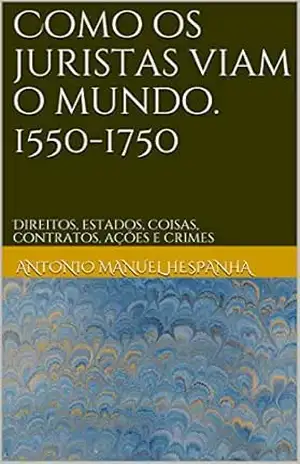 Como os juristas viam o mundo. 1550–1750: Direitos, estados, coisas, contratos, ações e crimes - Antonio Manuel Hespanha