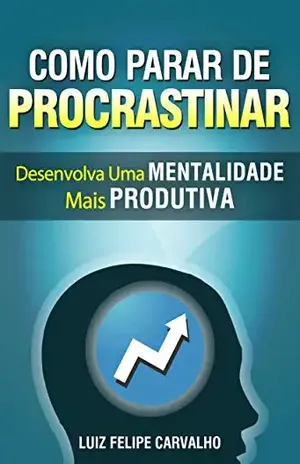 Como parar de procrastinar: desenvolva uma Mentalidade mais Produtiva – Luiz Felipe Carvalho