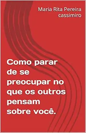 Como parar de se preocupar no que os outros pensam sobre você. – Maria Rita  Pereira cassimiro