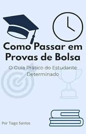 Como Passar em Provas de Bolsa: O Guia Prático do Estudante Determinado - Tiago Santos