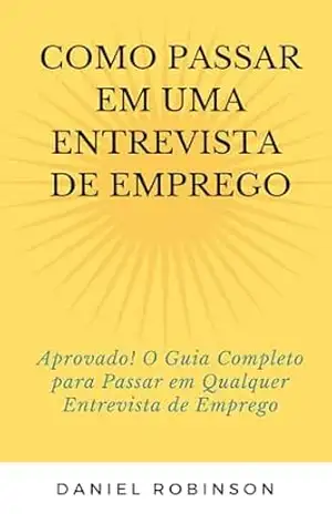 Como passar em uma entrevista de emprego: Aprovado! O Guia Completo para Passar em Qualquer Entrevista de Emprego - David Mendes de Araujo
