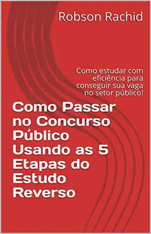 Como Passar no Concurso Público Usando as 5 Etapas do Estudo Reverso: Como estudar com eficiência para conseguir sua vaga no setor público! – Robson Rachid