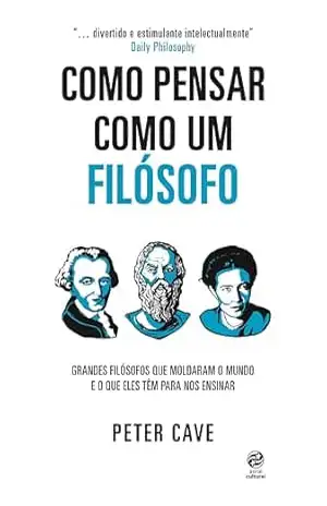 Como pensar como um filósofo: Grandes filósofos que moldaram o mundo e o que eles têm para nos ensinar – Peter Cave
