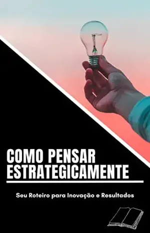 Como Pensar Estrategicamente: Seu Roteiro para Inovação e Resultados - Alfredo Pruitt