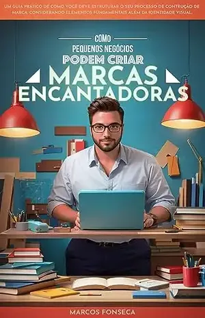 Como pequenos negócios podem criar marcas encantadoras: Um guia passo a passo para empreendedores - Marcos Fonseca