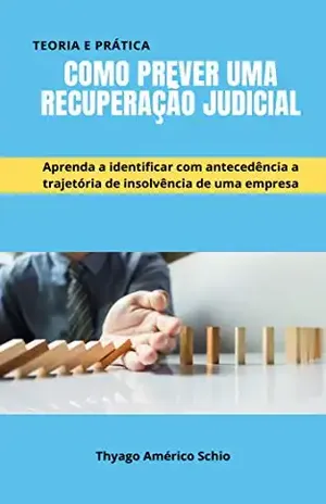 Como prever uma recuperação judicial: Aprenda a identificar com antecedência a trajetória de insolvência de uma empresa - Thyago Américo Schio