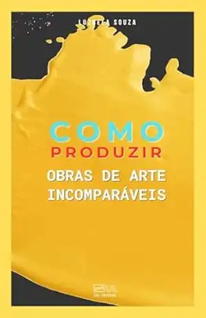 Como Produzir Obras de Arte Incomparáveis – Luzbela Souza