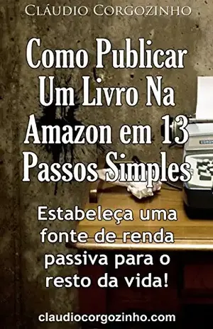 Como Publicar Um Livro Na Amazon Em 13 Passos Simples: Estabeleça Uma Fonte de Renda Passiva Para o Resto da Vida! – Cláudio Corgozinho