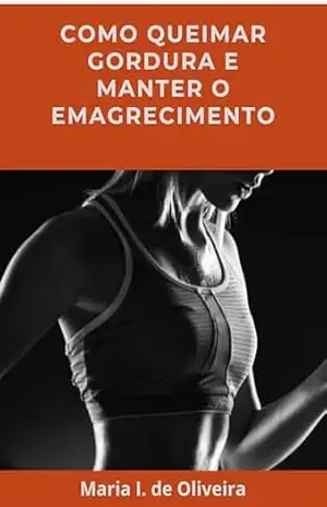 Como Queimar Gordura e Manter o Emagrecimento – Maria I.  de  Oliveira