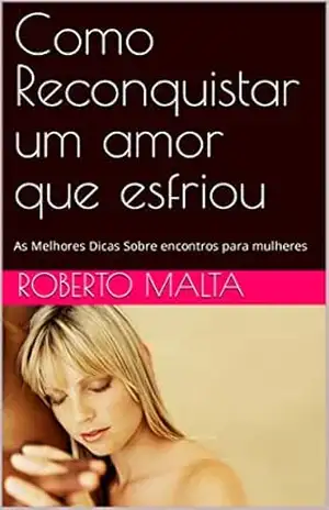 Como Reconquistar um amor que esfriou: As Melhores Dicas Sobre encontros para mulheres - Roberto Malta
