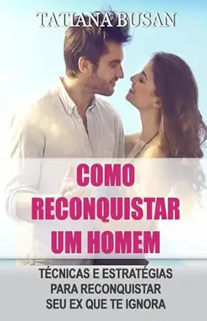 Como reconquistar um homem: Como reconquistar o seu ex namorado; Como fazer um homem voltar quando ele se afasta; Como chamar a atenção do seu ex; Como fazer seu ex se apaixonar por você novamente – Tatiana Busan