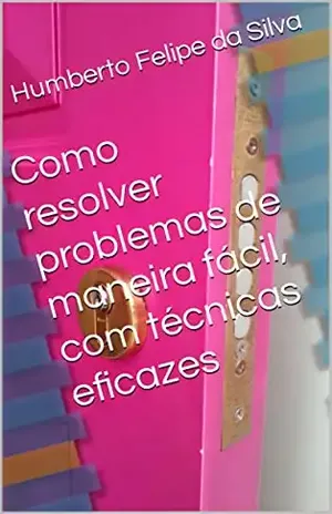 Como resolver problemas de maneira fácil, com técnicas eficazes - Humberto Felipe da Silva