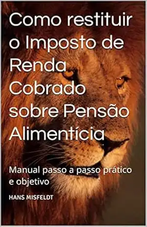 Como restituir o Imposto de Renda Cobrado sobre Pensão Alimentícia: Manual passo a passo prático e objetivo – Hans Misfeldt