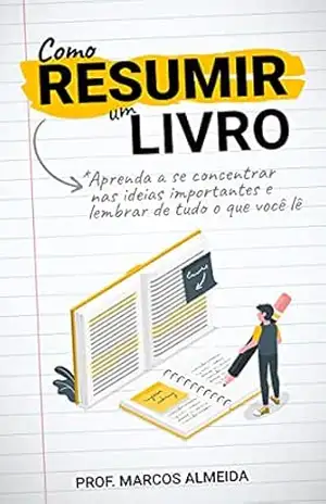 Como Resumir um Livro: Aprenda a se concentrar nas ideias importantes e lembrar de tudo o que você lê - Prof. Marcos Almeida