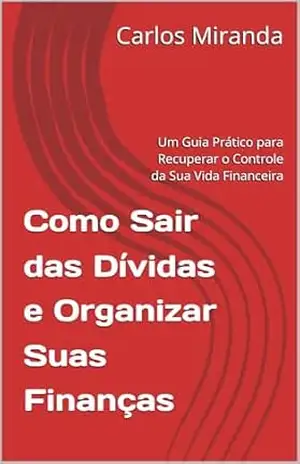 Como Sair das Dívidas e Organizar Suas Finanças: Um Guia Prático para Recuperar o Controle da Sua Vida Financeira – Carlos Miranda